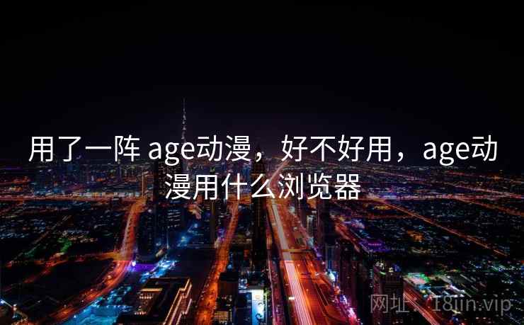 用了一阵 age动漫,好不好用,age动漫用什么浏览器 用了一阵 age动漫,好不好用,age动漫用什么浏览器