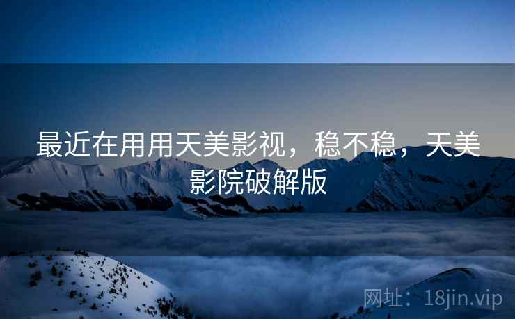 最近在用用天美影视,稳不稳,天美影院破解版 最近在用用天美影视,稳不稳,天美影院破解版