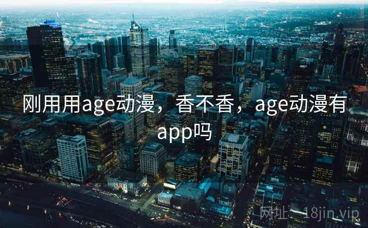 刚用用age动漫，香不香，age动漫有app吗