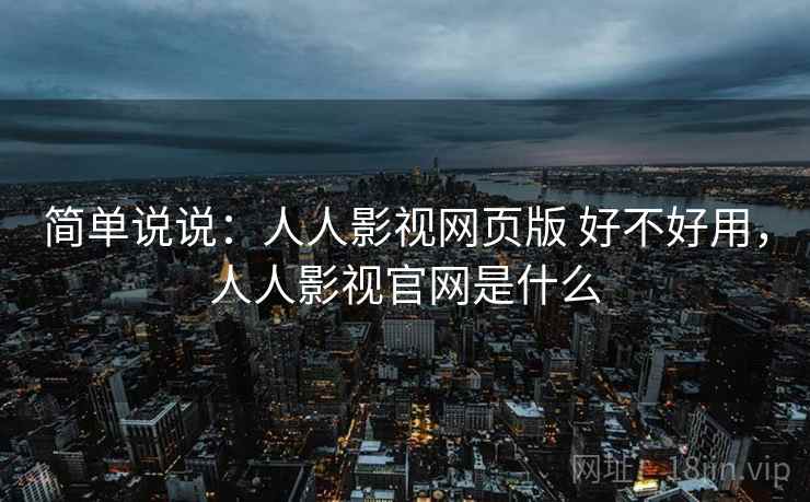 简单说说:人人影视网页版 好不好用,人人影视官网是什么 简单说说:人人影视网页版 好不好用,人人影视官网是什么
