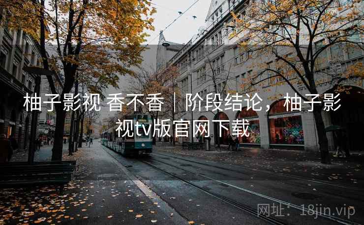 柚子影视 香不香｜阶段结论，柚子影视tv版官网下载