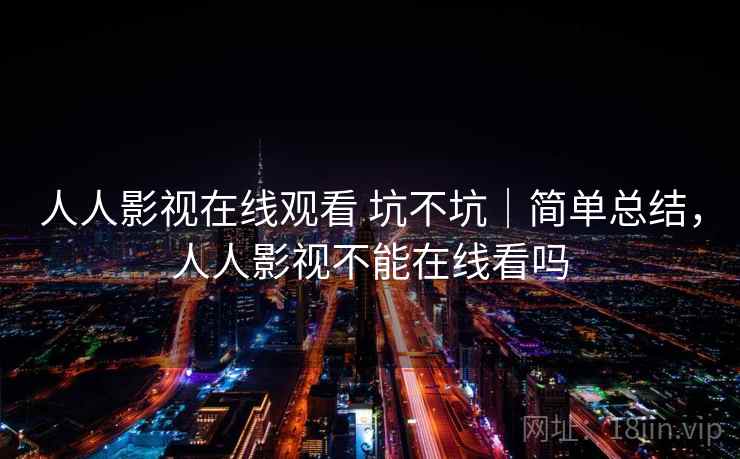 人人影视在线观看 坑不坑|简单总结,人人影视不能在线看吗 人人影视在线观看 坑不坑|简单总结,人人影视不能在线看吗