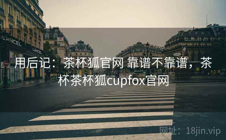 用后记:茶杯狐官网 靠谱不靠谱,茶杯茶杯狐cupfox官网 用后记:茶杯狐官网 靠谱不靠谱,茶杯茶杯狐cupfox官网