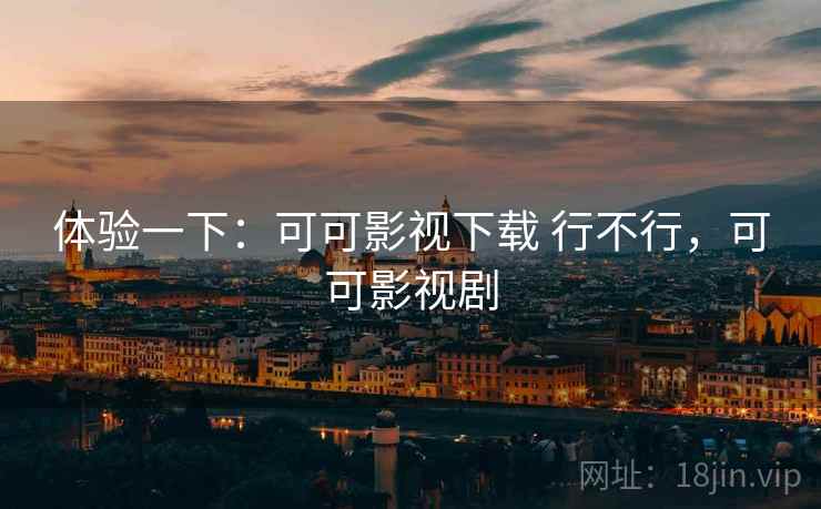 体验一下：可可影视下载 行不行，可可影视剧