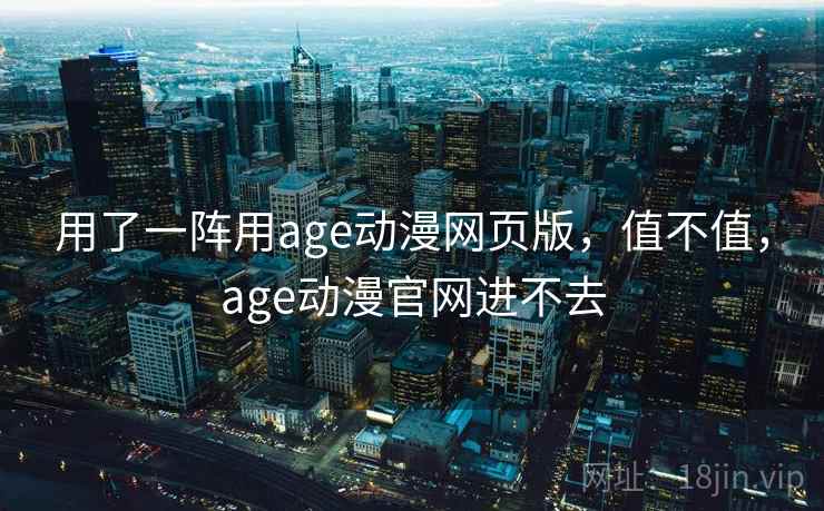 用了一阵用age动漫网页版，值不值，age动漫官网进不去