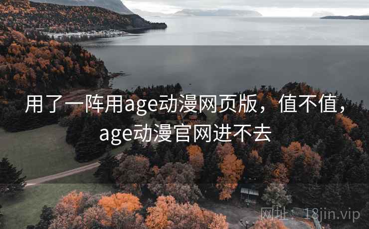 用了一阵用age动漫网页版，值不值，age动漫官网进不去