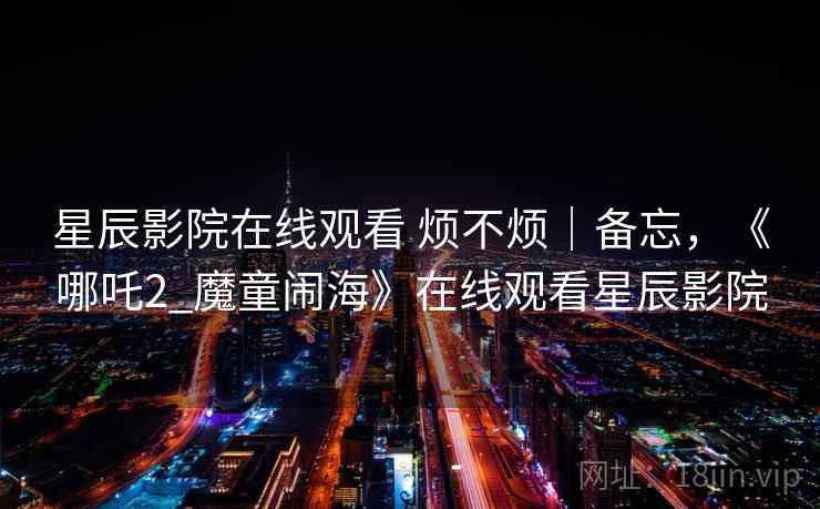 星辰影院在线观看 烦不烦|备忘,《哪吒2_魔童闹海》在线观看星辰影院 星辰影院在线观看 烦不烦|备忘,《哪吒2_魔童闹海》在线观看星辰影院