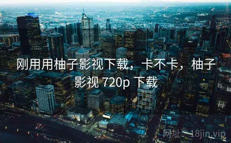 刚用用柚子影视下载，卡不卡，柚子影视 720p 下载