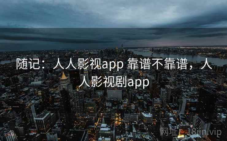 随记：人人影视app 靠谱不靠谱，人人影视剧app
