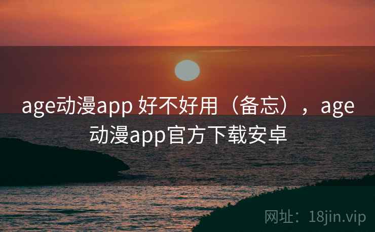 age动漫app 好不好用（备忘），age动漫app官方下载安卓