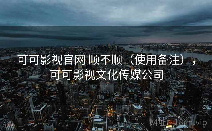 可可影视官网 顺不顺(使用备注),可可影视文化传媒公司 可可影视官网 顺不顺(使用备注),可可影视文化传媒公司