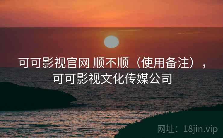 可可影视官网 顺不顺(使用备注),可可影视文化传媒公司 可可影视官网 顺不顺(使用备注),可可影视文化传媒公司