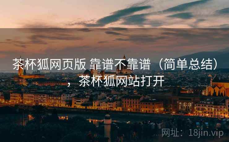 茶杯狐网页版 靠谱不靠谱(简单总结),茶杯狐网站打开 茶杯狐网页版 靠谱不靠谱(简单总结),茶杯狐网站打开