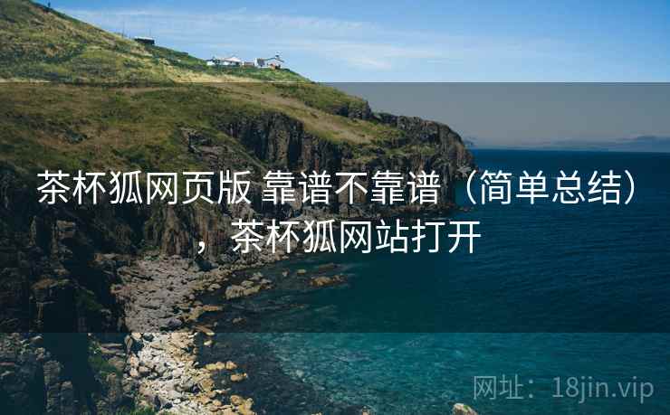 茶杯狐网页版 靠谱不靠谱(简单总结),茶杯狐网站打开 茶杯狐网页版 靠谱不靠谱(简单总结),茶杯狐网站打开