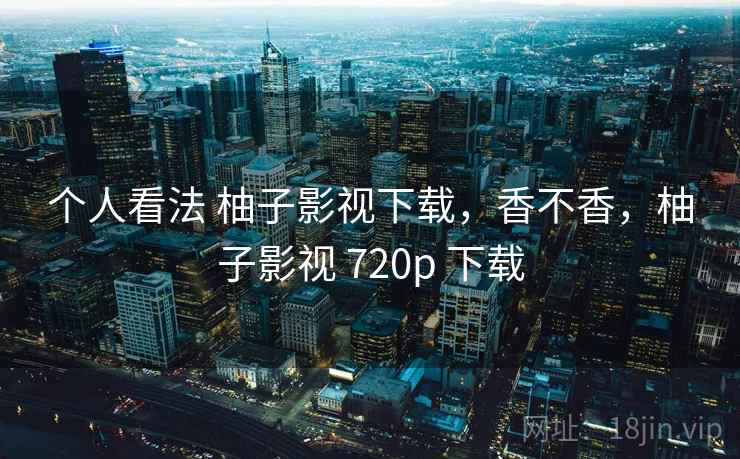 个人看法 柚子影视下载,香不香,柚子影视 720p 下载 个人看法 柚子影视下载,香不香,柚子影视 720p 下载