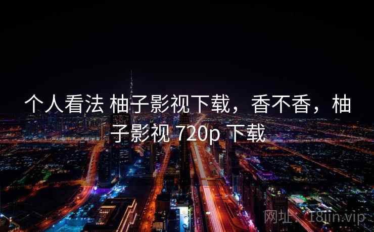 个人看法 柚子影视下载,香不香,柚子影视 720p 下载 个人看法 柚子影视下载,香不香,柚子影视 720p 下载