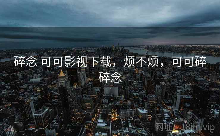 碎念 可可影视下载,烦不烦,可可碎碎念 碎念 可可影视下载,烦不烦,可可碎碎念