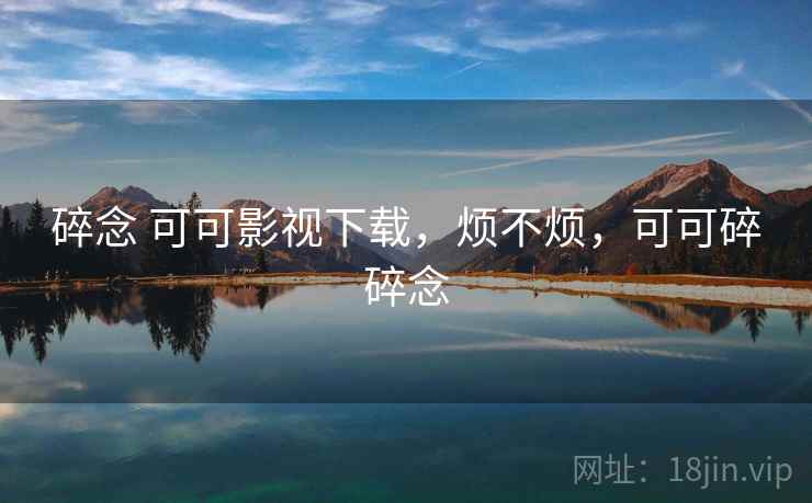 碎念 可可影视下载,烦不烦,可可碎碎念 碎念 可可影视下载,烦不烦,可可碎碎念