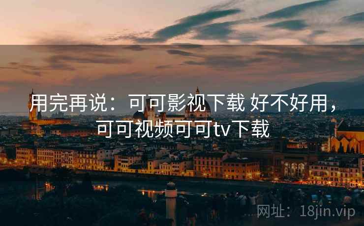 用完再说:可可影视下载 好不好用,可可视频可可tv下载 用完再说:可可影视下载 好不好用,可可视频可可tv下载