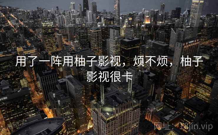 用了一阵用柚子影视,烦不烦,柚子影视很卡 用了一阵用柚子影视,烦不烦,柚子影视很卡