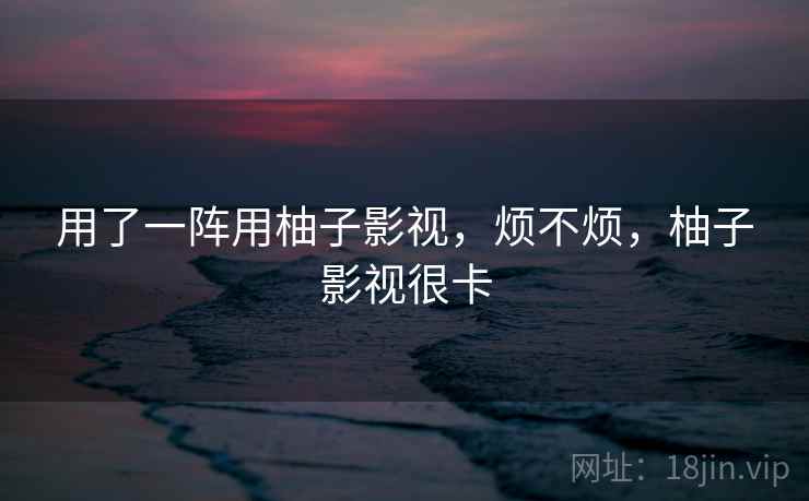 用了一阵用柚子影视,烦不烦,柚子影视很卡 用了一阵用柚子影视,烦不烦,柚子影视很卡
