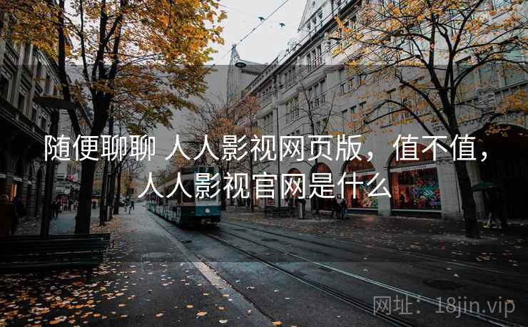 随便聊聊 人人影视网页版,值不值,人人影视官网是什么 随便聊聊 人人影视网页版,值不值,人人影视官网是什么