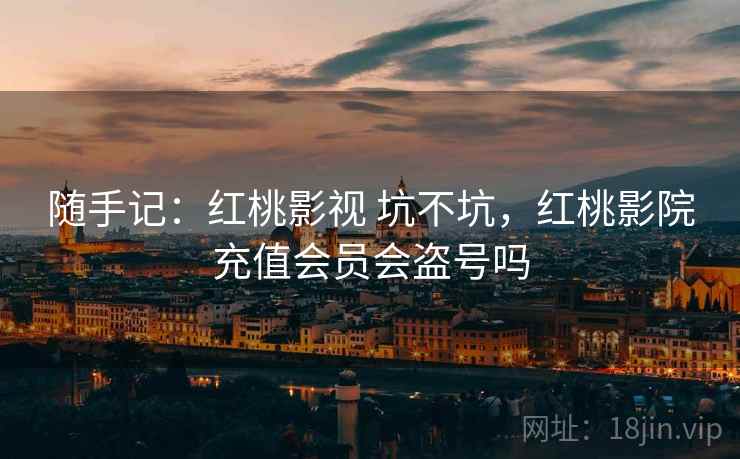 随手记:红桃影视 坑不坑,红桃影院充值会员会盗号吗 随手记:红桃影视 坑不坑,红桃影院充值会员会盗号吗