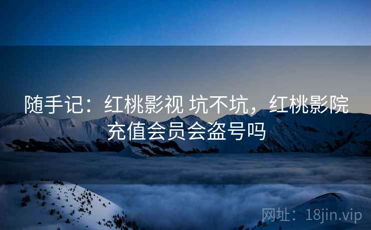 随手记:红桃影视 坑不坑,红桃影院充值会员会盗号吗 随手记:红桃影视 坑不坑,红桃影院充值会员会盗号吗