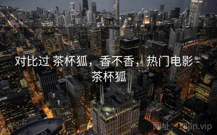 对比过 茶杯狐，香不香，热门电影 - 茶杯狐