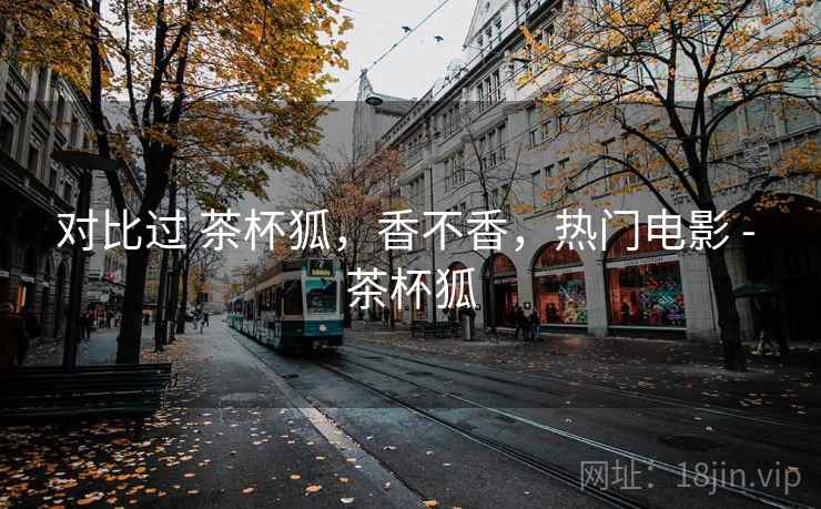 对比过 茶杯狐，香不香，热门电影 - 茶杯狐