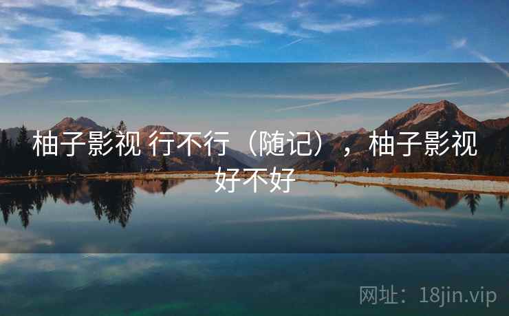柚子影视 行不行(随记),柚子影视好不好 柚子影视 行不行(随记),柚子影视好不好