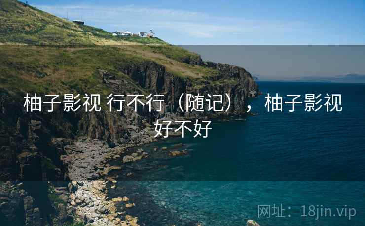 柚子影视 行不行(随记),柚子影视好不好 柚子影视 行不行(随记),柚子影视好不好