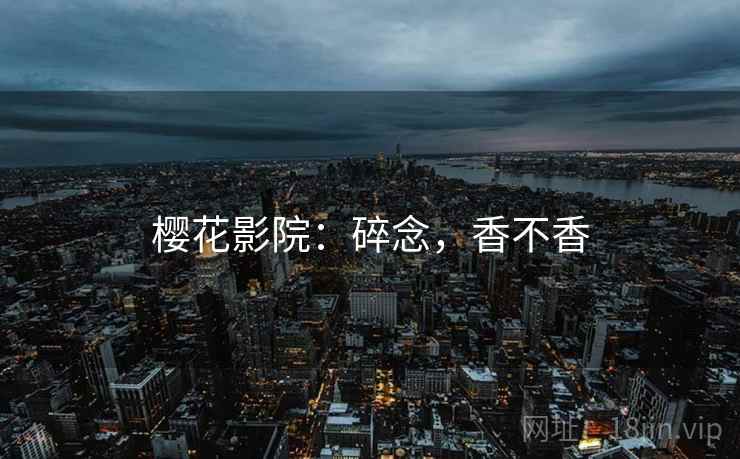 樱花影院：碎念，香不香
