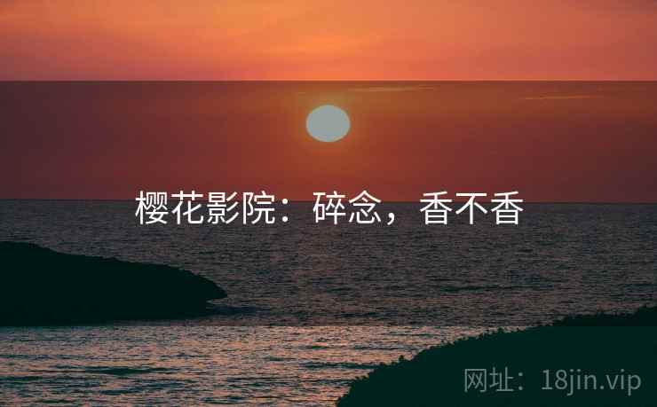 樱花影院：碎念，香不香