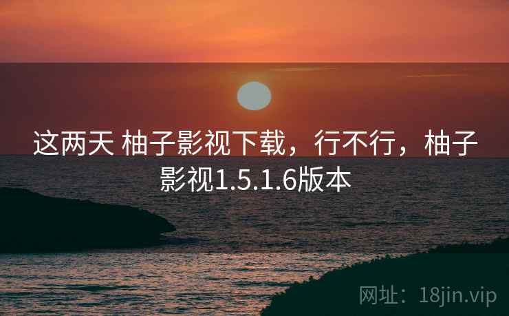 这两天 柚子影视下载,行不行,柚子影视1.5.1.6版本 这两天 柚子影视下载,行不行,柚子影视1.5.1.6版本