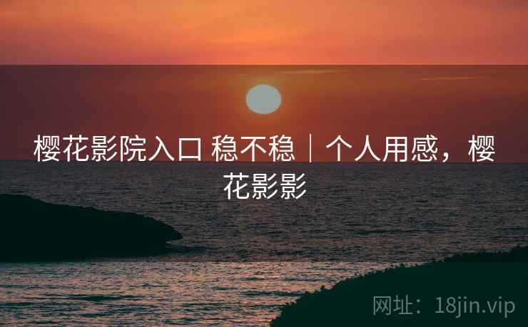 樱花影院入口 稳不稳|个人用感,樱花影影 樱花影院入口 稳不稳|个人用感,樱花影影