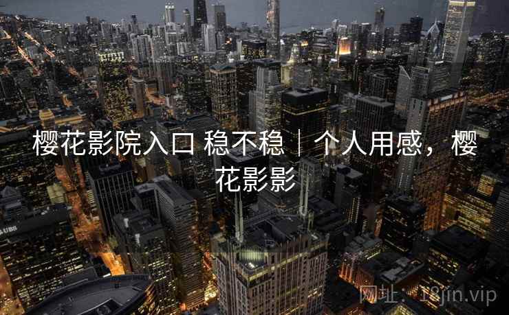 樱花影院入口 稳不稳|个人用感,樱花影影 樱花影院入口 稳不稳|个人用感,樱花影影