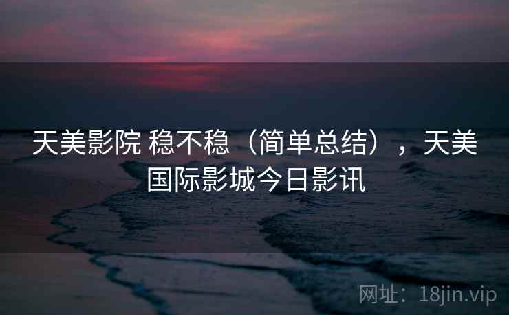 天美影院 稳不稳(简单总结),天美国际影城今日影讯 天美影院 稳不稳(简单总结),天美国际影城今日影讯