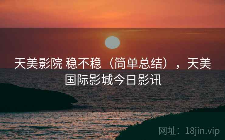 天美影院 稳不稳(简单总结),天美国际影城今日影讯 天美影院 稳不稳(简单总结),天美国际影城今日影讯