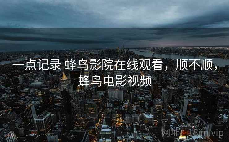 一点记录 蜂鸟影院在线观看，顺不顺，蜂鸟电影视频