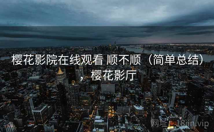 樱花影院在线观看 顺不顺（简单总结），樱花影厅