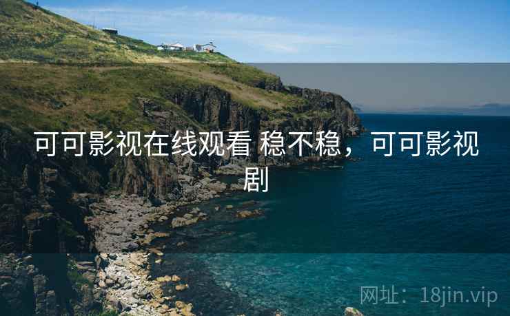 可可影视在线观看 稳不稳,可可影视剧 可可影视在线观看 稳不稳,可可影视剧