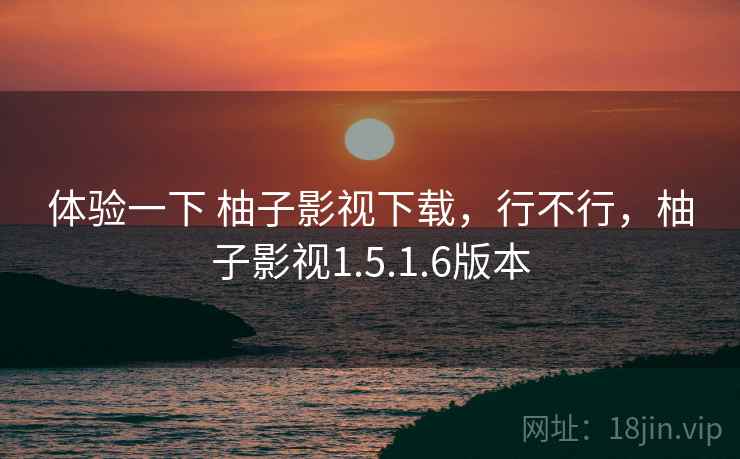 体验一下 柚子影视下载,行不行,柚子影视1.5.1.6版本 体验一下 柚子影视下载,行不行,柚子影视1.5.1.6版本