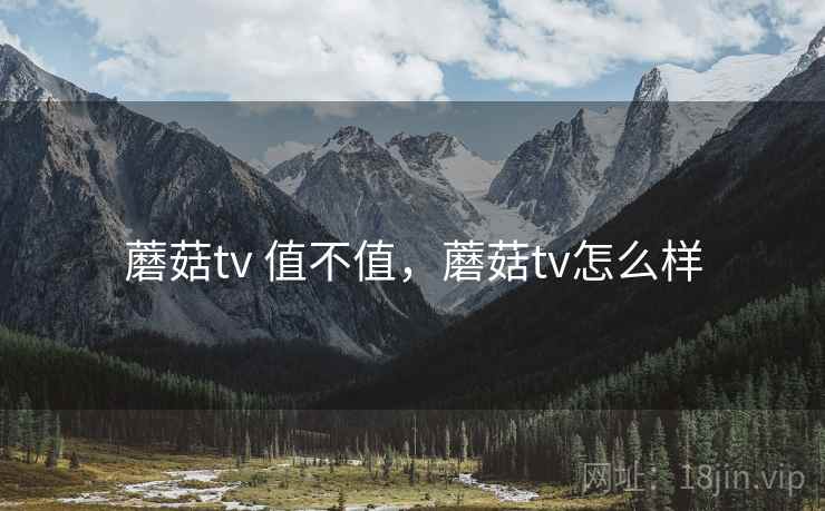 蘑菇tv 值不值,蘑菇tv怎么样 蘑菇tv 值不值,蘑菇tv怎么样