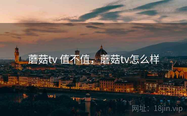 蘑菇tv 值不值,蘑菇tv怎么样 蘑菇tv 值不值,蘑菇tv怎么样