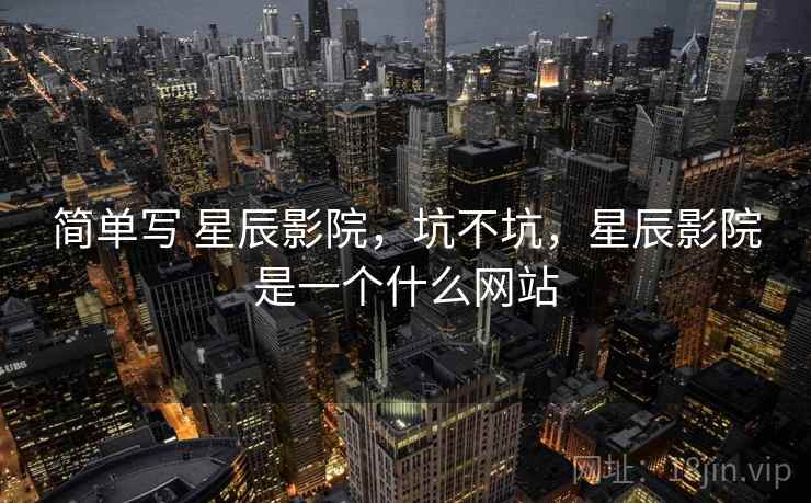 简单写 星辰影院,坑不坑,星辰影院是一个什么网站 简单写 星辰影院,坑不坑,星辰影院是一个什么网站