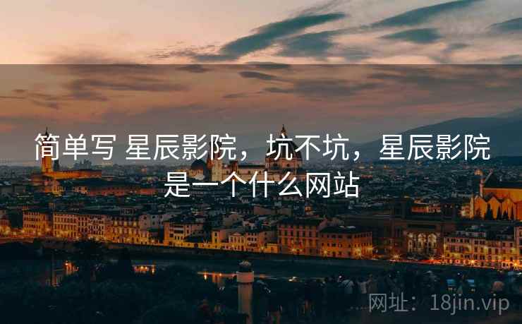 简单写 星辰影院,坑不坑,星辰影院是一个什么网站 简单写 星辰影院,坑不坑,星辰影院是一个什么网站