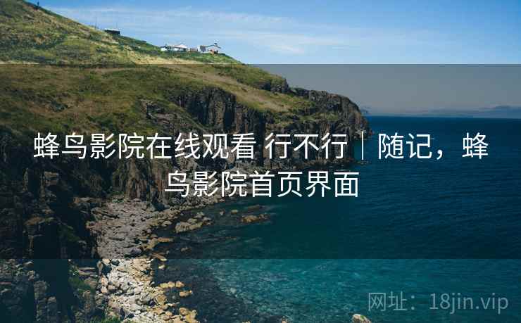 蜂鸟影院在线观看 行不行|随记,蜂鸟影院首页界面 蜂鸟影院在线观看 行不行|随记,蜂鸟影院首页界面