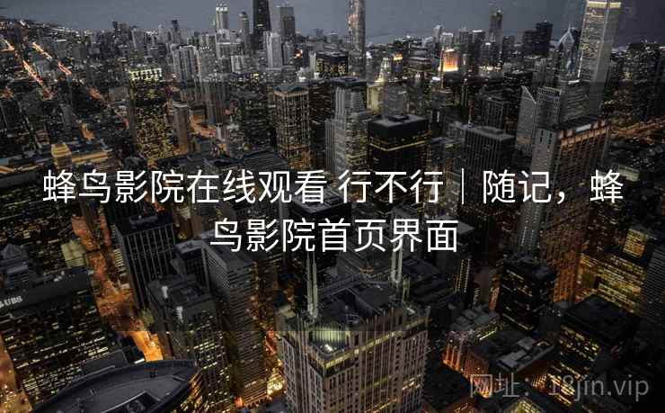 蜂鸟影院在线观看 行不行|随记,蜂鸟影院首页界面 蜂鸟影院在线观看 行不行|随记,蜂鸟影院首页界面