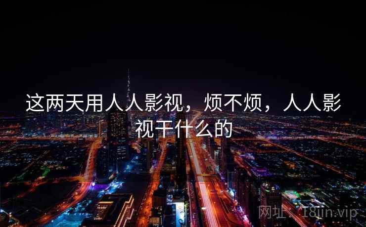 这两天用人人影视,烦不烦,人人影视干什么的 这两天用人人影视,烦不烦,人人影视干什么的
